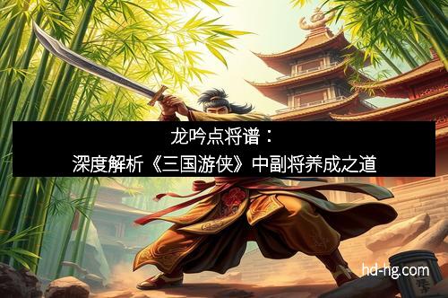 龙吟点将谱：深度解析《三国游侠》中副将养成之道